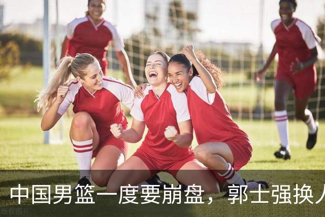 中国男篮一度要崩盘，郭士强换人救场，沙特主帅：中国队打得好