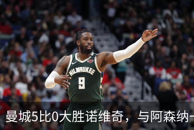 曼城5比0大胜诺维奇，与阿森纳一起展示雄厚实力
