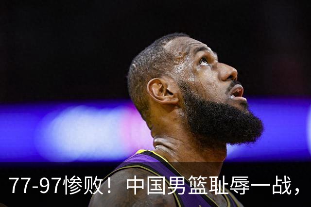 77-97惨败！中国男篮耻辱一战，无缘亚运会决赛，郭士强曝输球内情
